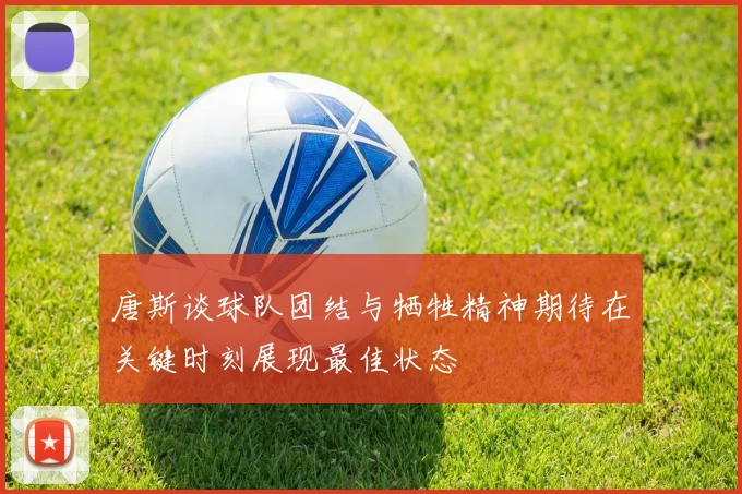 唐斯谈球队团结与牺牲精神期待在关键时刻展现最佳状态
